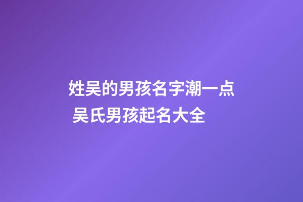 姓吴的男孩名字潮一点 吴氏男孩起名大全